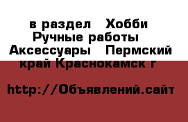  в раздел : Хобби. Ручные работы » Аксессуары . Пермский край,Краснокамск г.